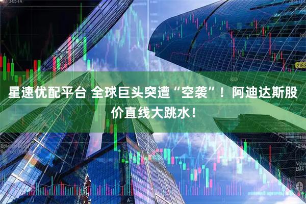 星速优配平台 全球巨头突遭“空袭”！阿迪达斯股价直线大跳水！