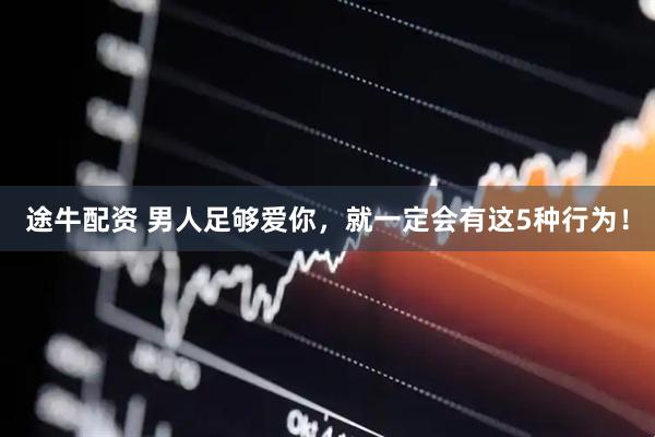 途牛配资 男人足够爱你，就一定会有这5种行为！